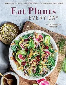 Eat Plants Every Day: 75+ Flavorful Recipes to Bring More Plants into Your Daily Meals