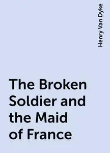 «The Broken Soldier and the Maid of France» by Henry Van Dyke