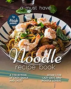 A Must Have Noodle Recipe Book: A Collection of Easy, Quick and Tasty Dishes for Lazy Days and Noodle Lovers