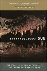 Tyrannosaurus Sue: The Extraordinary Saga of the Largest, Most Fought Over T-Rex Ever Found