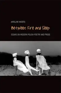 Jaroslaw Anders, "Between Fire and Sleep: Essays on Modern Polish Poetry and Prose"