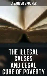 «The Illegal Causes and Legal Cure of Poverty» by Lysander Spooner