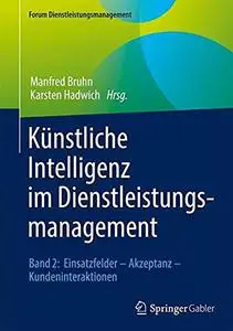 Künstliche Intelligenz im Dienstleistungsmanagement Band 2: Einsatzfelder – Akzeptanz – Kundeninteraktionen