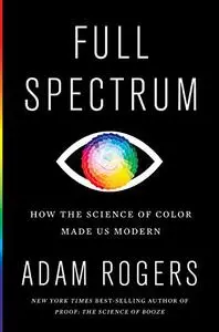 Full Spectrum: How the Science of Color Made Us Modern