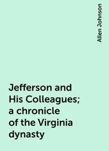 «Jefferson and His Colleagues; a chronicle of the Virginia dynasty» by Allen Johnson