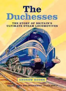 The Duchesses The Story of Britain's Ultimate Steam Locomotives