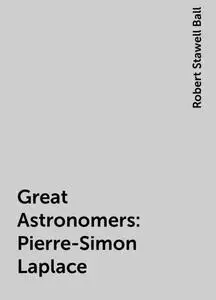 «Great Astronomers: Pierre-Simon Laplace» by Robert Stawell Ball