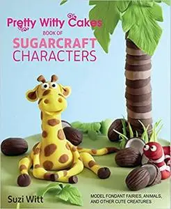 Pretty Witty Cakes Book of Sugarcraft Characters: Model Fondant Fairies, Animals, and Other Cute Creatures