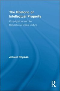 Jessica Reyman - The Rhetoric of Intellectual Property: Copyright Law and the Regulation of Digital Culture