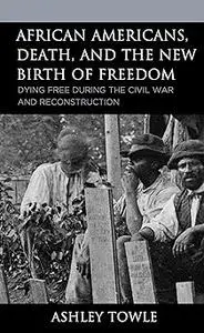 African Americans, Death, and the New Birth of Freedom: Dying Free during the Civil War and Reconstruction