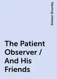 «The Patient Observer / And His Friends» by Simeon Strunsky