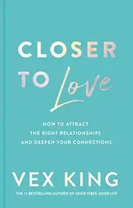 Closer to Love: How to Attract the Right Relationships and Deepen Your Connections