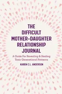 The Difficult Mother-Daughter Relationship Journal: A Guide For Revealing & Healing Toxic Generational Patterns