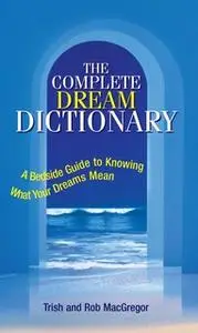 «The Complete Dream Dictionary: A Bedside Guide to Knowing What Your Dreams Mean» by Rob MacGregor,Trish MacGregor