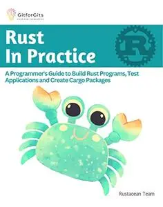 Rust In Practice: A Programmers Guide to Build Rust Programs, Test Applications and Create Cargo Packages