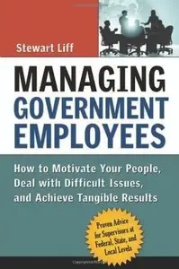 Managing Government Employees: How to Motivate Your People, Deal with Difficult Issues, and Achieve Tangible Results (repost)