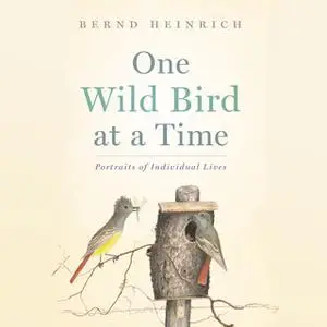 «One Wild Bird at a Time - Portraits of Individual Lives» by Bernd Heinrich