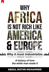 Why AFRICA IS NOT RICH LIKE AMERICA & EUROPE: Why it must industrialize. A history of how the white man made it