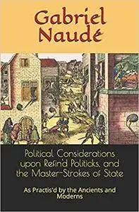 Political Considerations upon Refin'd Politicks, and the Master-Strokes of State: As Practis'd by the Ancients and Moderns