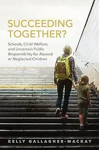 Succeeding Together?: Schools, Child Welfare, and Uncertain Public Responsibility for Abused or Neglected Children