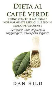 Dan Hild - Dieta al caffè verde. Nonostante il mangiare normalmente riduci il peso in modo permanente (2016) [Repost]