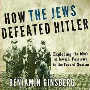 How the Jews Defeated Hitler: Exploding the Myth of Jewish Passivity in the Face of Nazism [Audiobook]