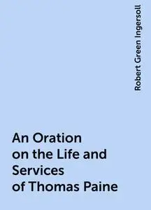 «An Oration on the Life and Services of Thomas Paine» by Robert Green Ingersoll