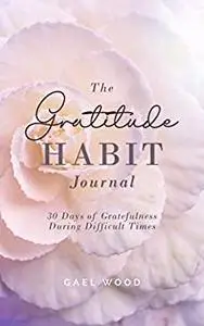 The Gratitude Habit Daily Journal: 30 Days of Gratefulness During Difficult Times Workbook