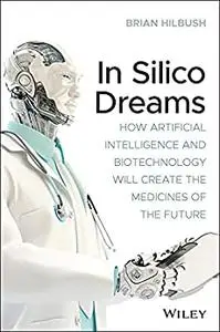 In Silico Dreams: How Artificial Intelligence and Biotechnology Will Create the Medicines of the Future