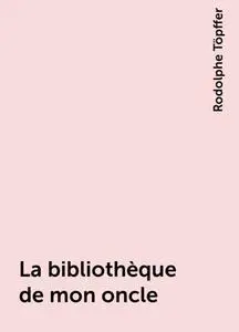 «La bibliothèque de mon oncle» by Rodolphe Töpffer