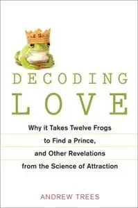 Decoding Love: Why It Takes Twelve Frogs to Find a Prince, and Other Revelations from the Science of Attraction (Repost)