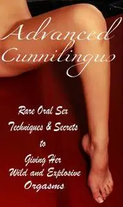 Advanced Cunnilingus Rare Oral Sex Techniques & Secrets to Giving Her Wild and Explosive Orgasms