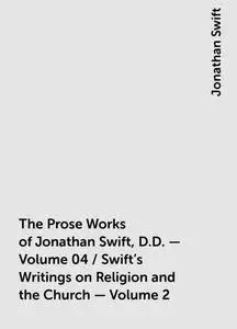 «The Prose Works of Jonathan Swift, D.D. — Volume 04 / Swift's Writings on Religion and the Church — Volume 2» by Jonath