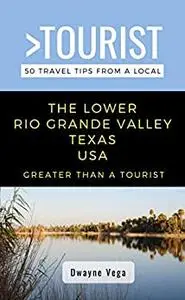 Greater Than a Tourist- The Lower Rio Grande Valley Texas USA: 50 Travel Tips from a Local