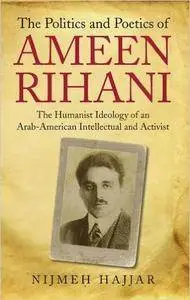 The Politics and Poetics of Ameen Rihani: The Humanist Ideology of an Arab-American Intellectual and Activist
