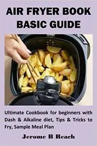 AIR FRYER BOOK BASIC GUIDE: Ultimate Cookbook for beginners with Dash & Alkaline diet, Tips & Tricks to Fry, Sample Meal Plan