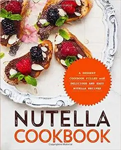 Nutella Cookbook: A Dessert Cookbook Filled with Delicious and Easy Nutella Recipes