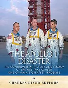 The Apollo 1 Disaster: The Controversial History and Legacy of the Fire that Caused One of NASA’s Greatest Tragedies