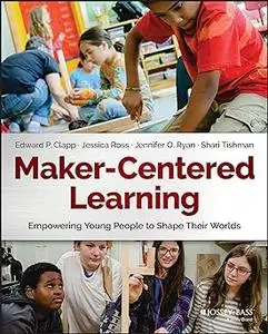 Maker-Centered Learning: Empowering Young People to Shape Their Worlds