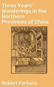 «Three Years' Wanderings in the Northern Provinces of China» by Robert Fortune