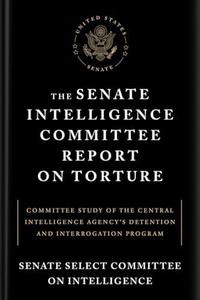 The Senate Intelligence Committee Report on Torture: Committee Study of the Central Intelligence Agency’s Detention and Interro