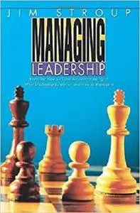 Managing Leadership: Toward a New and Usable Understanding of What Leadership Really is-and How to Manage it