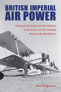 British Imperial Air Power : The Royal Air Forces and the Defense of Australia and New Zealand Between the World Wars