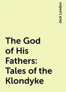 «The God of His Fathers: Tales of the Klondyke» by Jack London