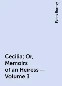 «Cecilia; Or, Memoirs of an Heiress — Volume 3» by Fanny Burney