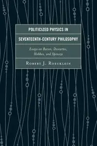 Politicized Physics in Seventeenth-Century Philosophy: Essays on Bacon, Descartes, Hobbes, and Spinoza