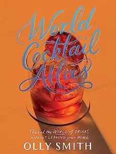 World Cocktail Atlas: Travel the World of Drinks Without Leaving Home - Over 230 Cocktail Recipes