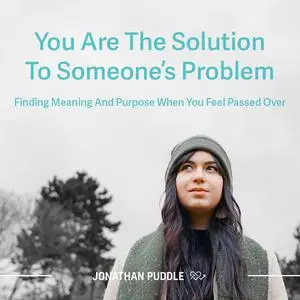 «You Are The Solution To Someone's Problem: Finding Meaning And Purpose When You Feel Passed Over» by Jonathan Puddle