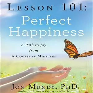 «Lesson 101: Perfect Happiness: A Path to Joy from A Course in Miracles» by Jon Mundy