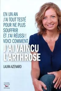 Laura Azenard, "Comment j'ai vaincu l'arthrose: En un an j'ai tout testé pour ne plus souffrir et j'ai réussi !"